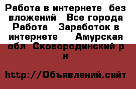 Работа в интернете, без вложений - Все города Работа » Заработок в интернете   . Амурская обл.,Сковородинский р-н